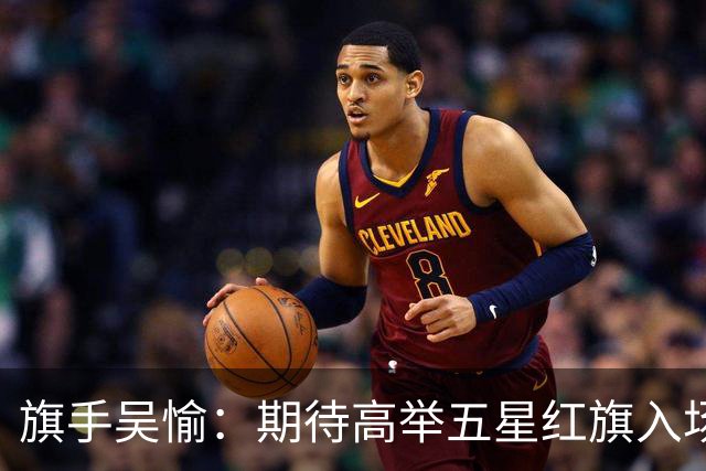 旗手吴愉：期待高举五星红旗入场 为国而战是最大动力